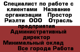 Специалист по работе с клиентами › Название организации ­ Простор-Риэлти, ООО › Отрасль предприятия ­ Административный директор › Минимальный оклад ­ 150 000 - Все города Работа » Вакансии   . Мурманская обл.,Оленегорск г.